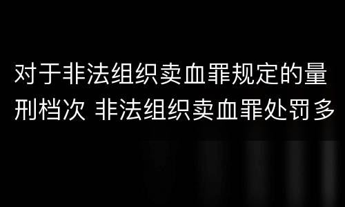 对于非法组织卖血罪规定的量刑档次 非法组织卖血罪处罚多少钱