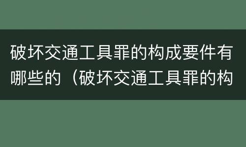 破坏交通工具罪的构成要件有哪些的（破坏交通工具罪的构成特征）