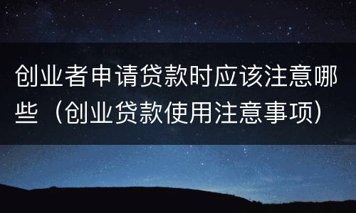 创业者申请贷款时应该注意哪些（创业贷款使用注意事项）