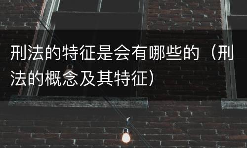 刑法的特征是会有哪些的（刑法的概念及其特征）
