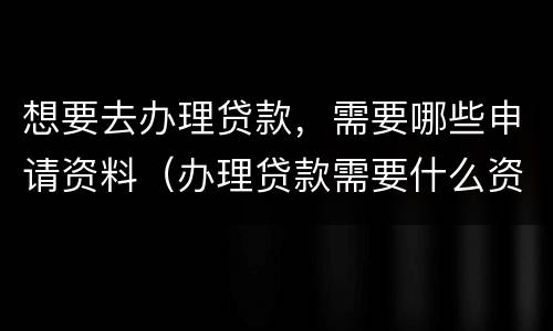 想要去办理贷款，需要哪些申请资料（办理贷款需要什么资料）