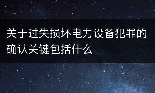 关于过失损坏电力设备犯罪的确认关键包括什么