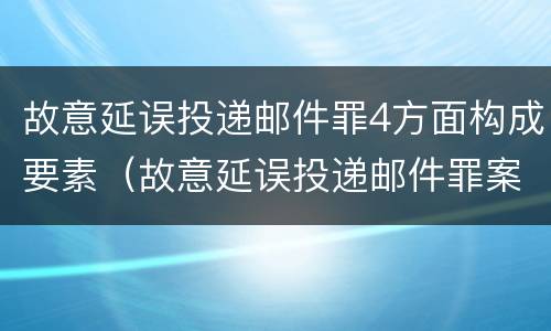 故意延误投递邮件罪4方面构成要素（故意延误投递邮件罪案例）