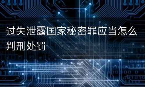 过失泄露国家秘密罪应当怎么判刑处罚