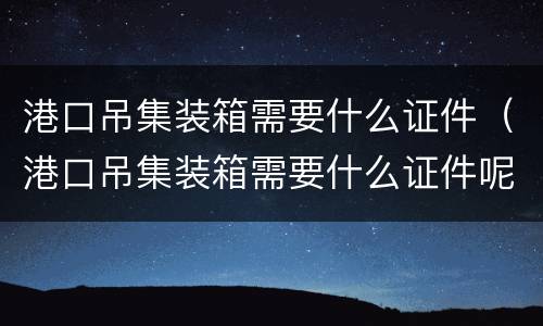 港口吊集装箱需要什么证件（港口吊集装箱需要什么证件呢）