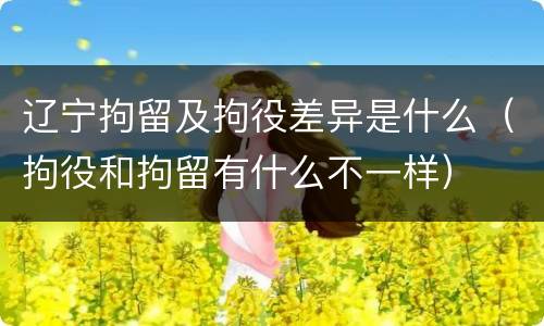 辽宁拘留及拘役差异是什么（拘役和拘留有什么不一样）