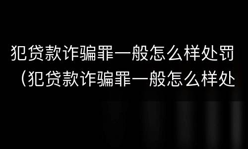 犯贷款诈骗罪一般怎么样处罚（犯贷款诈骗罪一般怎么样处罚呢）