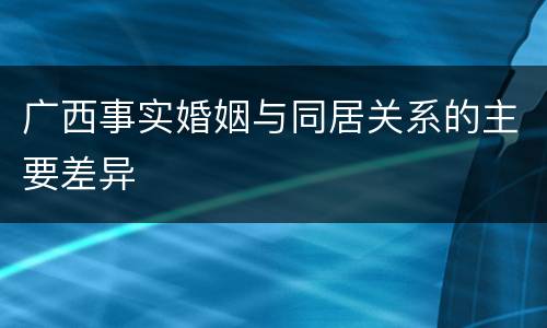 广西事实婚姻与同居关系的主要差异
