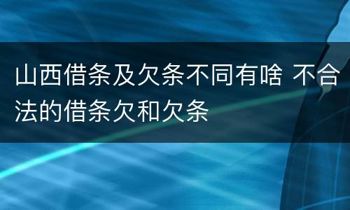 山西借条及欠条不同有啥 不合法的借条欠和欠条
