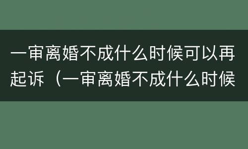 一审离婚不成什么时候可以再起诉（一审离婚不成什么时候可以再起诉一次）