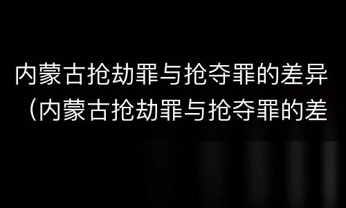 内蒙古抢劫罪与抢夺罪的差异（内蒙古抢劫罪与抢夺罪的差异是）