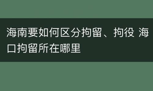 海南要如何区分拘留、拘役 海口拘留所在哪里