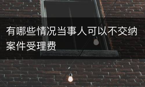 有哪些情况当事人可以不交纳案件受理费
