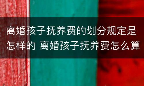 离婚孩子抚养费的划分规定是怎样的 离婚孩子抚养费怎么算2021