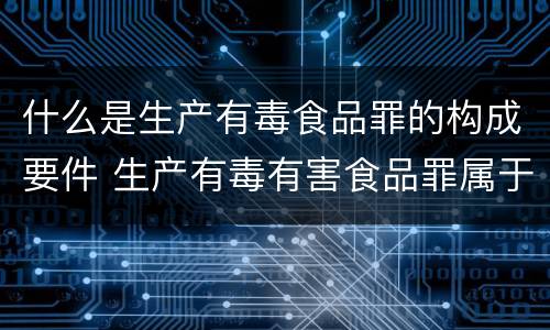 什么是生产有毒食品罪的构成要件 生产有毒有害食品罪属于什么犯罪类型