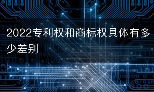 2022专利权和商标权具体有多少差别