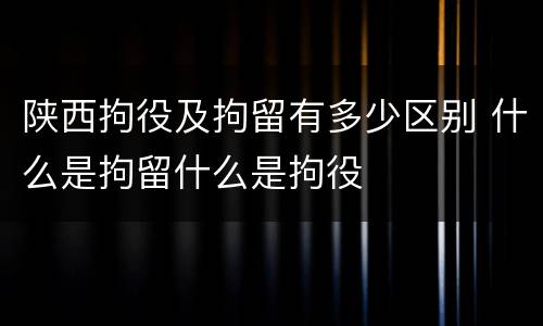 陕西拘役及拘留有多少区别 什么是拘留什么是拘役