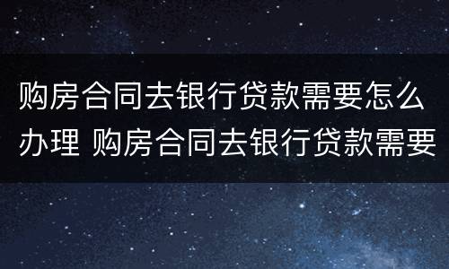 购房合同去银行贷款需要怎么办理 购房合同去银行贷款需要怎么办理手续