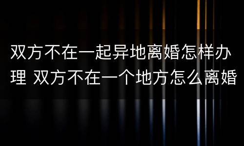 双方不在一起异地离婚怎样办理 双方不在一个地方怎么离婚