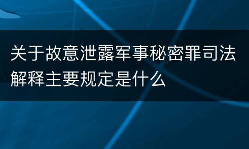 关于故意泄露军事秘密罪司法解释主要规定是什么