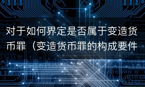 对于如何界定是否属于变造货币罪（变造货币罪的构成要件）