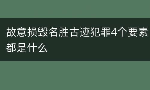 故意损毁名胜古迹犯罪4个要素都是什么
