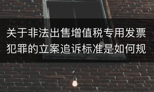关于非法出售增值税专用发票犯罪的立案追诉标准是如何规定