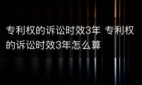 专利权的诉讼时效3年 专利权的诉讼时效3年怎么算