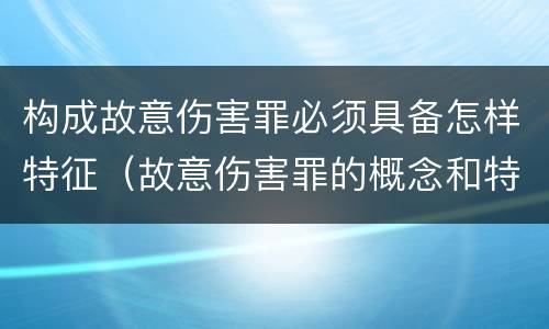 构成故意伤害罪必须具备怎样特征（故意伤害罪的概念和特征）