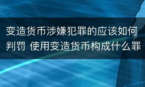 变造货币涉嫌犯罪的应该如何判罚 使用变造货币构成什么罪