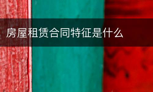 房屋租赁合同特征是什么