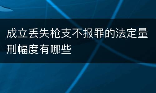 成立丢失枪支不报罪的法定量刑幅度有哪些