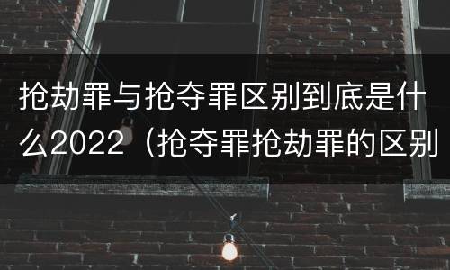 抢劫罪与抢夺罪区别到底是什么2022（抢夺罪抢劫罪的区别）