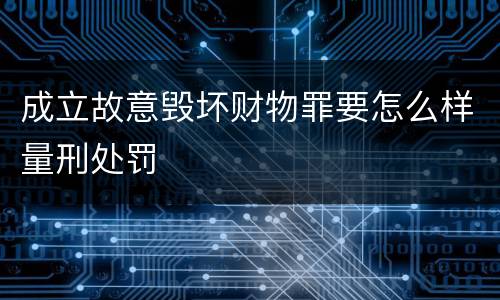 成立故意毁坏财物罪要怎么样量刑处罚