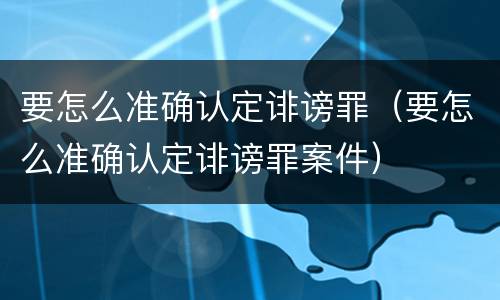 要怎么准确认定诽谤罪（要怎么准确认定诽谤罪案件）