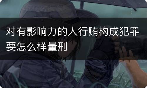 对有影响力的人行贿构成犯罪要怎么样量刑