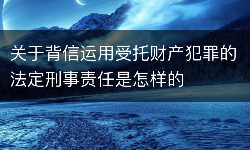 关于背信运用受托财产犯罪的法定刑事责任是怎样的