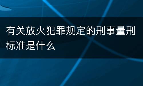 有关放火犯罪规定的刑事量刑标准是什么