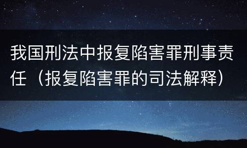 我国刑法中报复陷害罪刑事责任（报复陷害罪的司法解释）