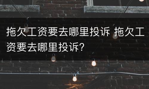 拖欠工资要去哪里投诉 拖欠工资要去哪里投诉?