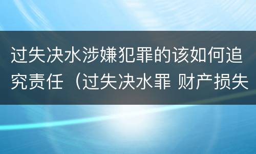 过失决水涉嫌犯罪的该如何追究责任（过失决水罪 财产损失标准）