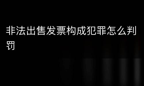 非法出售发票构成犯罪怎么判罚
