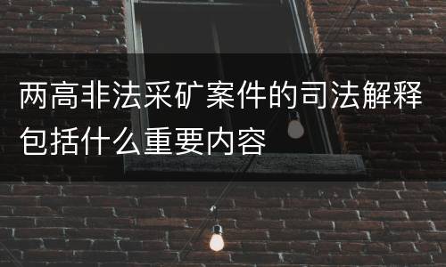 两高非法采矿案件的司法解释包括什么重要内容