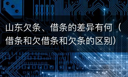 山东欠条、借条的差异有何（借条和欠借条和欠条的区别）