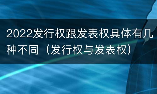 2022发行权跟发表权具体有几种不同（发行权与发表权）