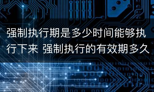 强制执行期是多少时间能够执行下来 强制执行的有效期多久