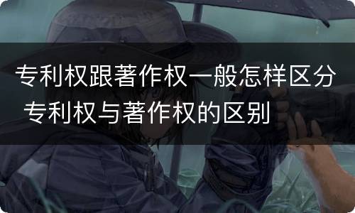 专利权跟著作权一般怎样区分 专利权与著作权的区别