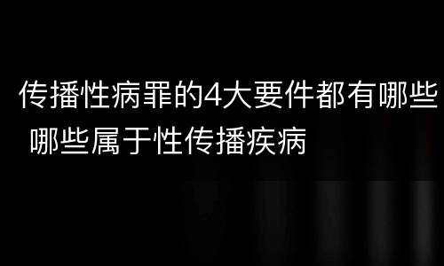 传播性病罪的4大要件都有哪些 哪些属于性传播疾病