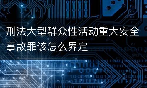 刑法大型群众性活动重大安全事故罪该怎么界定