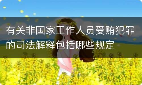 有关非国家工作人员受贿犯罪的司法解释包括哪些规定